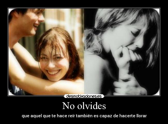 No olvides - que aquel que te hace reír también es capaz de hacerte llorar