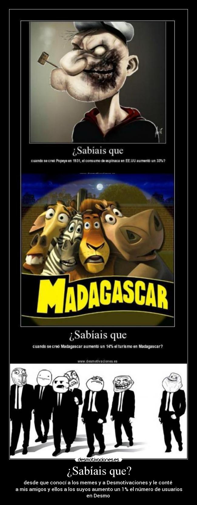 ¿Sabíais que? - desde que conocí a los memes y a Desmotivaciones y le conté 
a mis amigos y ellos a los suyos aumento un 1% el número de usuarios en Desmo 