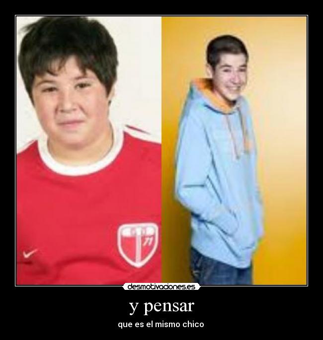y pensar - que es el mismo chico