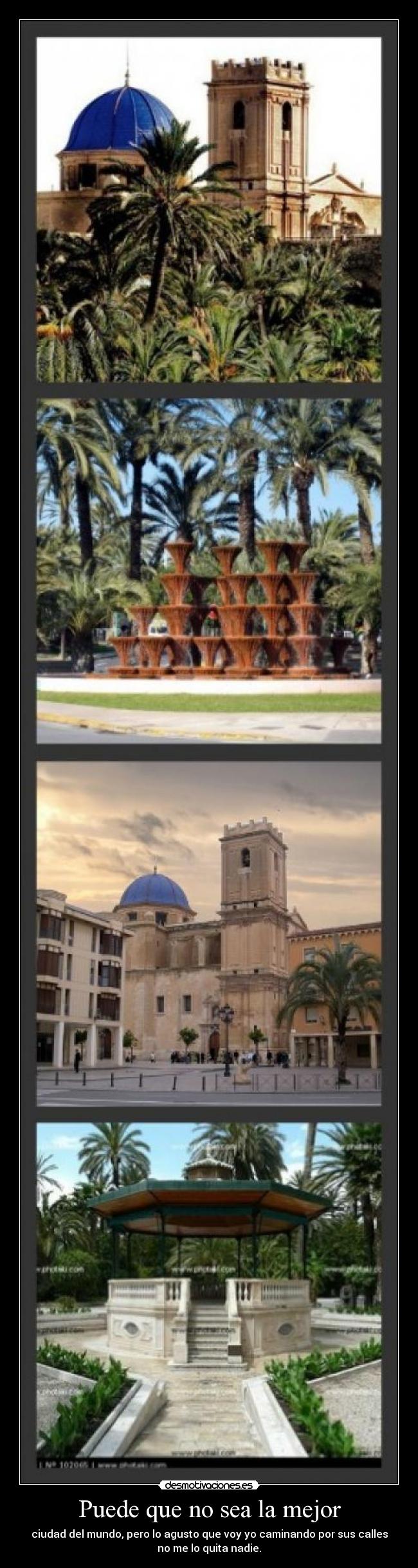 Puede que no sea la mejor - ciudad del mundo, pero lo agusto que voy yo caminando por sus calles
no me lo quita nadie.