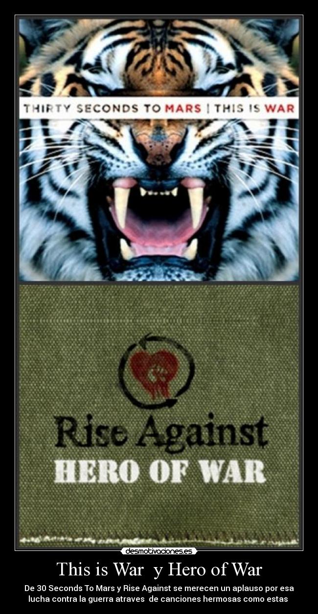 This is War  y Hero of War - De 30 Seconds To Mars y Rise Against se merecen un aplauso por esa
lucha contra la guerra atraves  de canciones hermosas como estas 