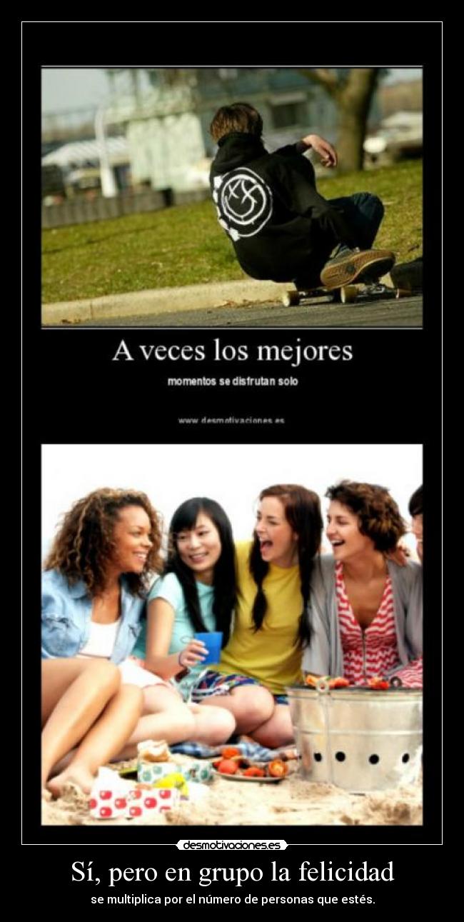 Sí, pero en grupo la felicidad - se multiplica por el número de personas que estés.