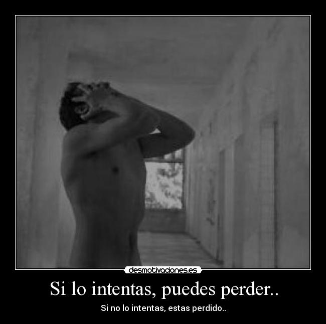 Si lo intentas, puedes perder.. - Si no lo intentas, estas perdido..