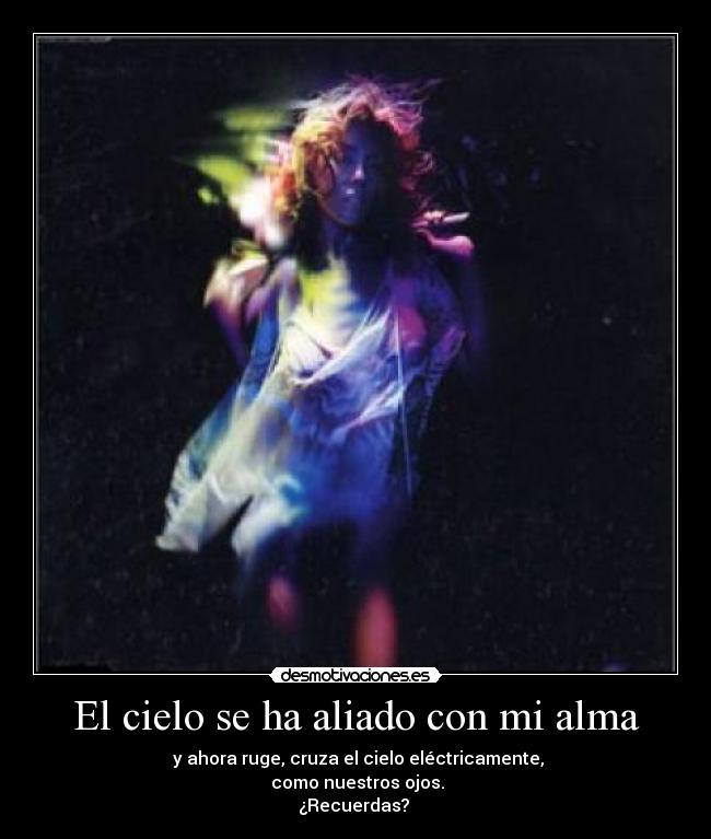 El cielo se ha aliado con mi alma - y ahora ruge, cruza el cielo eléctricamente,
como nuestros ojos.
¿Recuerdas?