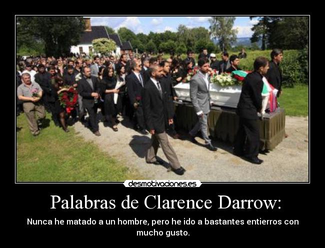  Palabras de Clarence Darrow: - Nunca he matado a un hombre, pero he ido a bastantes entierros con mucho gusto.