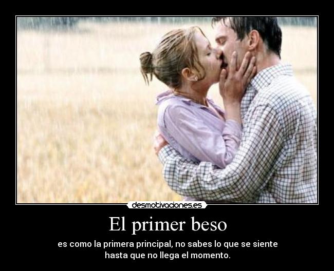El primer beso - es como la primera principal, no sabes lo que se siente
hasta que no llega el momento.