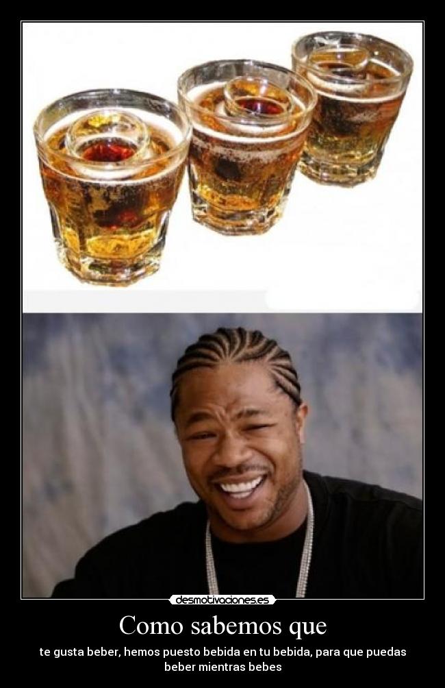 Como sabemos que - te gusta beber, hemos puesto bebida en tu bebida, para que puedas
beber mientras bebes