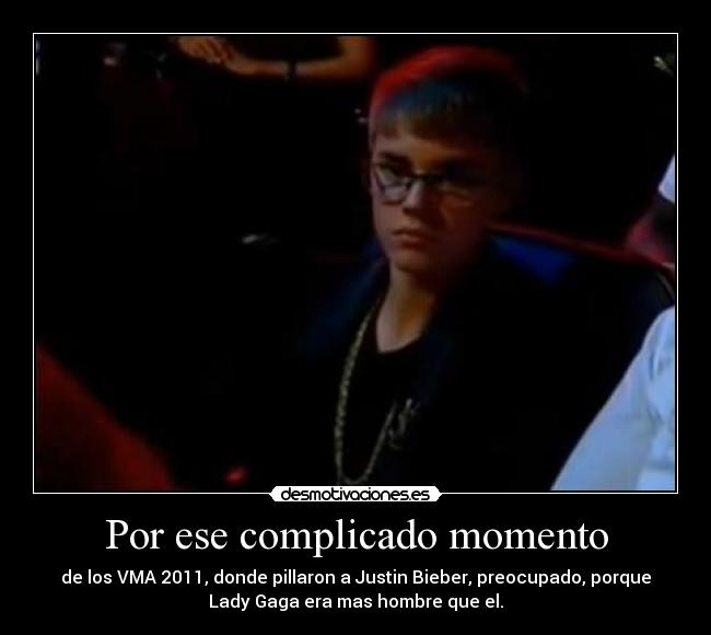 Por ese complicado momento - de los VMA 2011, donde pillaron a Justin Bieber, preocupado, porque
Lady Gaga era mas hombre que el.