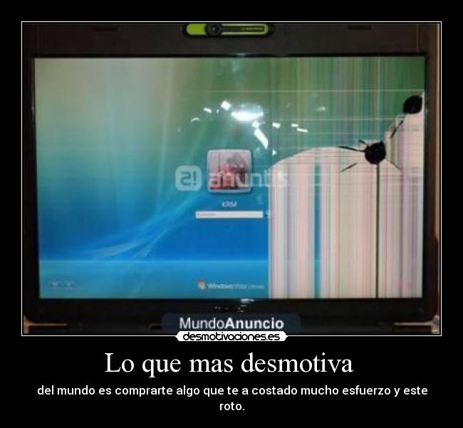 Lo que mas desmotiva - del mundo es comprarte algo que te a costado mucho esfuerzo y este roto.