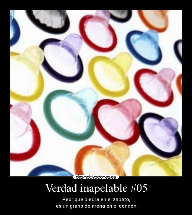 Verdad inapelable #05 - Peor que piedra en el zapato,
es un grano de arena en el condón.
