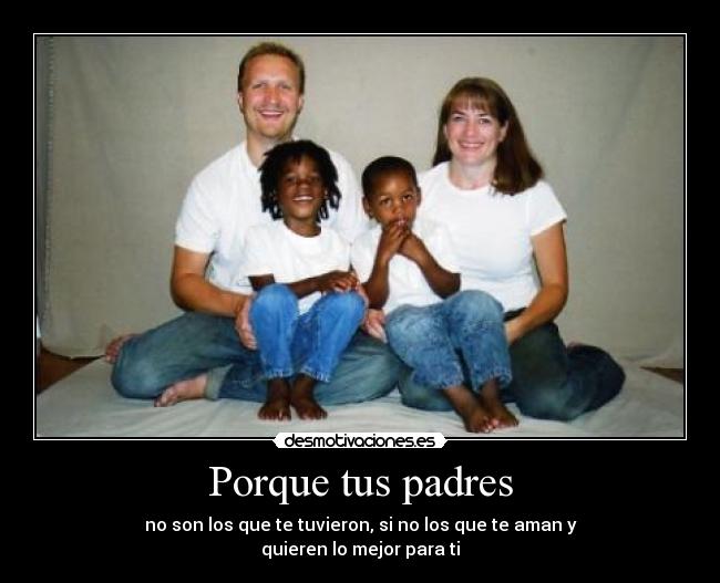 Porque tus padres - no son los que te tuvieron, si no los que te aman y
quieren lo mejor para ti