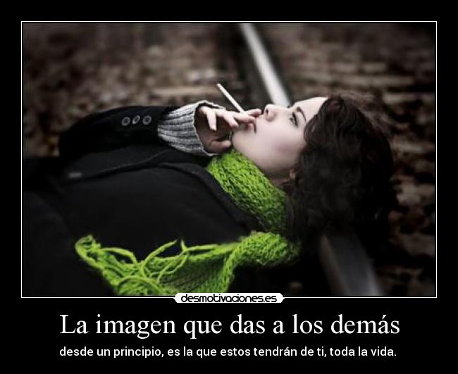 La imagen que das a los demás - desde un principio, es la que estos tendrán de ti, toda la vida.