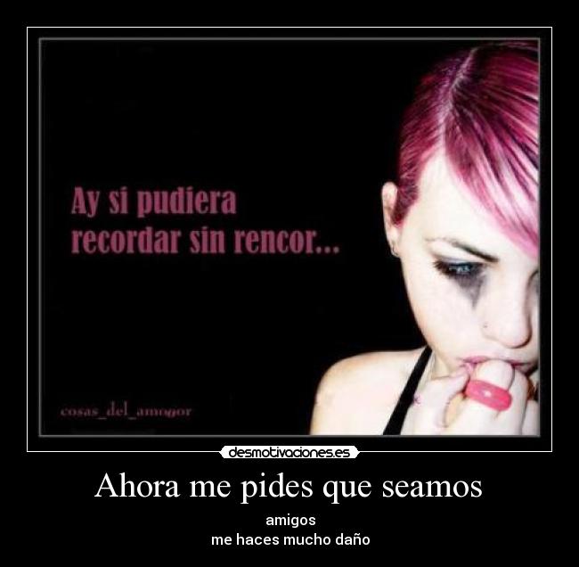Ahora me pides que seamos - amigos
me haces mucho daño
