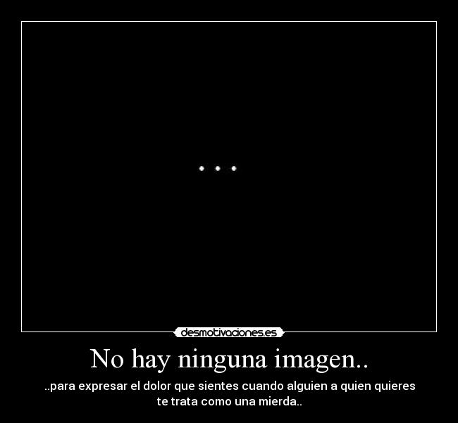 No hay ninguna imagen.. - ..para expresar el dolor que sientes cuando alguien a quien quieres
te trata como una mierda..