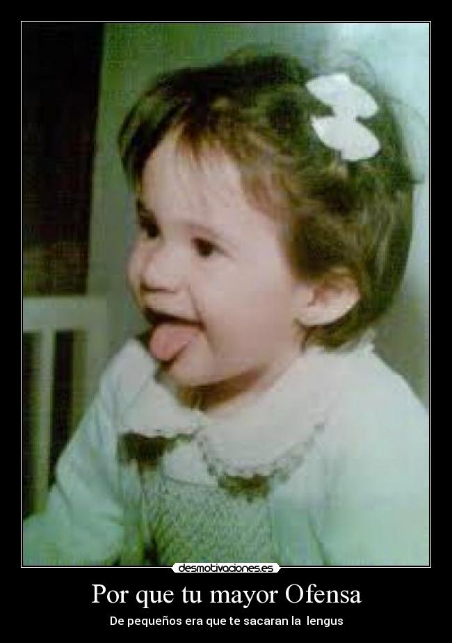 Por que tu mayor Ofensa - De pequeños era que te sacaran la lengus