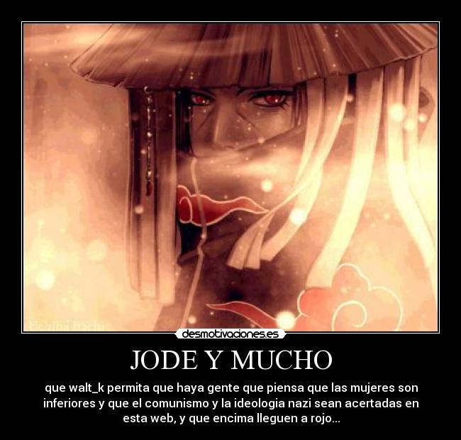 JODE Y MUCHO - que walt_k permita que haya gente que piensa que las mujeres son
inferiores y que el comunismo y la ideologia nazi sean acertadas en
esta web, y que encima lleguen a rojo...
