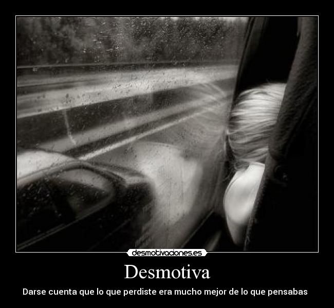 Desmotiva - Darse cuenta que lo que perdiste era mucho mejor de lo que pensabas  