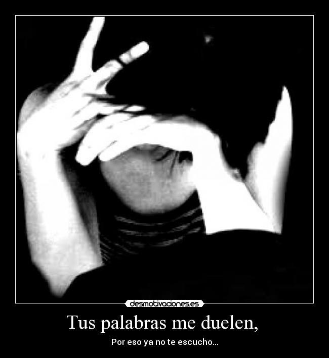 Tus palabras me duelen,  - Por eso ya no te escucho...