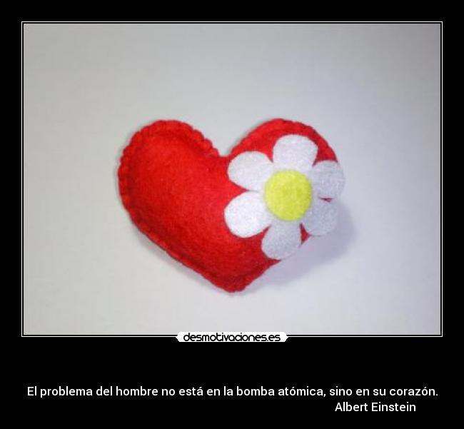     - El problema del hombre no está en la bomba atómica, sino en su corazón.
                                                                                                    Albert Einstein