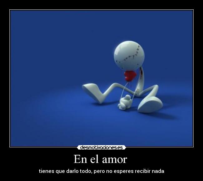 En el amor  - tienes que darlo todo, pero no esperes recibir nada