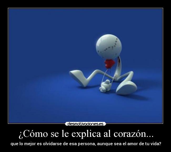 ¿Cómo se le explica al corazón... - que lo mejor es olvidarse de esa persona, aunque sea el amor de tu vida?