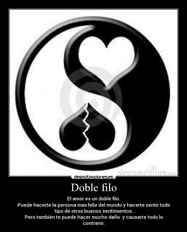 Doble filo - El amor es un doble filo.
Puede hacerte la persona mas feliz del mundo y hacerte sentir todo
tipo de otros buenos sentimientos.
Pero también te puede hacer mucho daño y causarte todo lo
contrario.