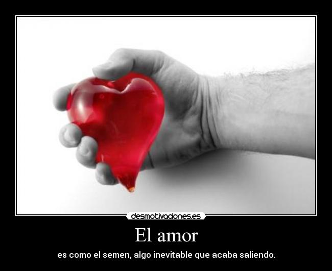 El amor - es como el semen, algo inevitable que acaba saliendo.