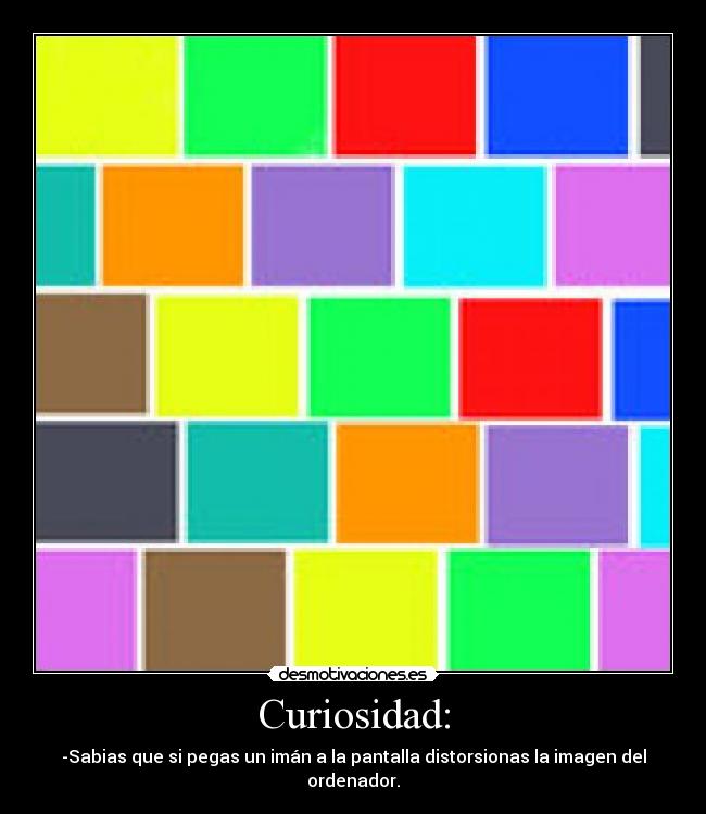 Curiosidad: - -Sabias que si pegas un imán a la pantalla distorsionas la imagen del ordenador.