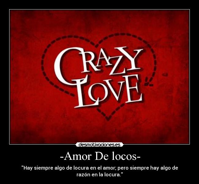 -Amor De locos- - Hay siempre algo de locura en el amor; pero siempre hay algo de
razón en la locura.