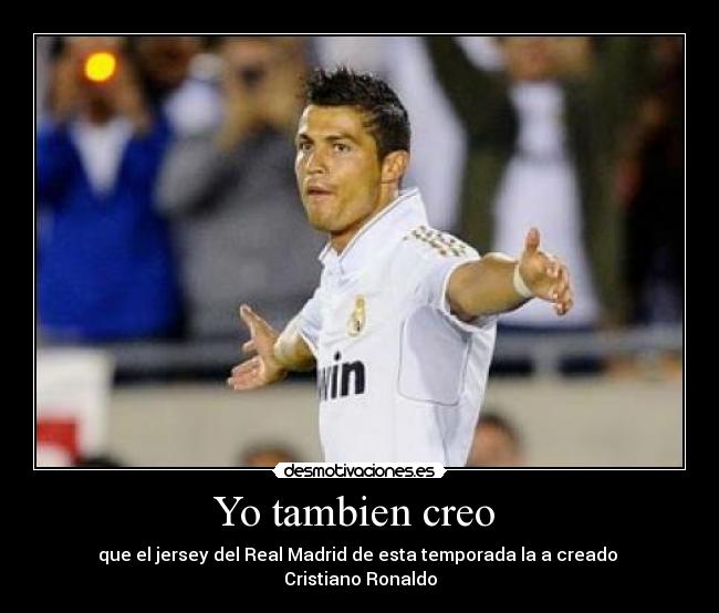 Yo tambien creo  - que el jersey del Real Madrid de esta temporada la a creado 
Cristiano Ronaldo