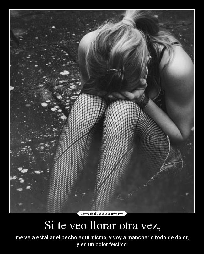 Si te veo llorar otra vez, - me va a estallar el pecho aquí mismo, y voy a mancharlo todo de dolor,
y es un color feísimo.