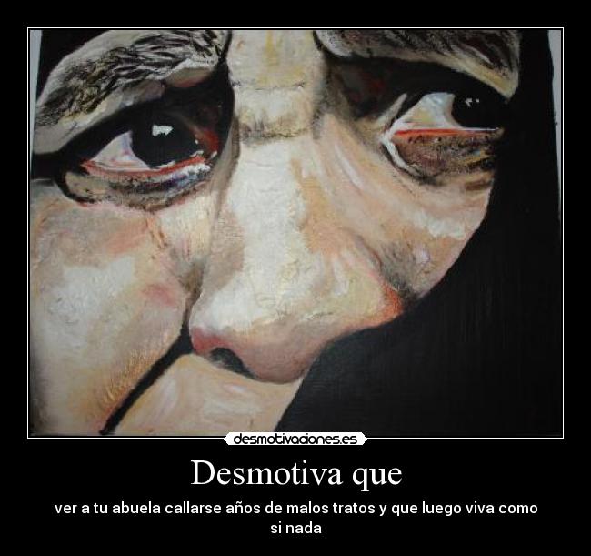 Desmotiva que - ver a tu abuela callarse años de malos tratos y que luego viva como si nada