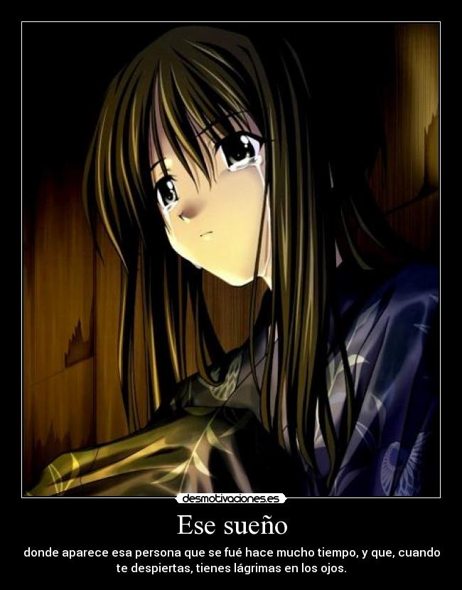 Ese sueño - donde aparece esa persona que se fué hace mucho tiempo, y que, cuando
te despiertas, tienes lágrimas en los ojos.