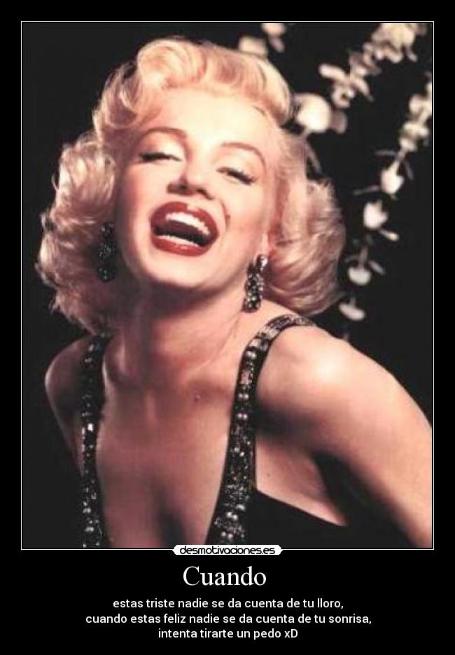 Cuando - estas triste nadie se da cuenta de tu lloro,
cuando estas feliz nadie se da cuenta de tu sonrisa,
intenta tirarte un pedo xD