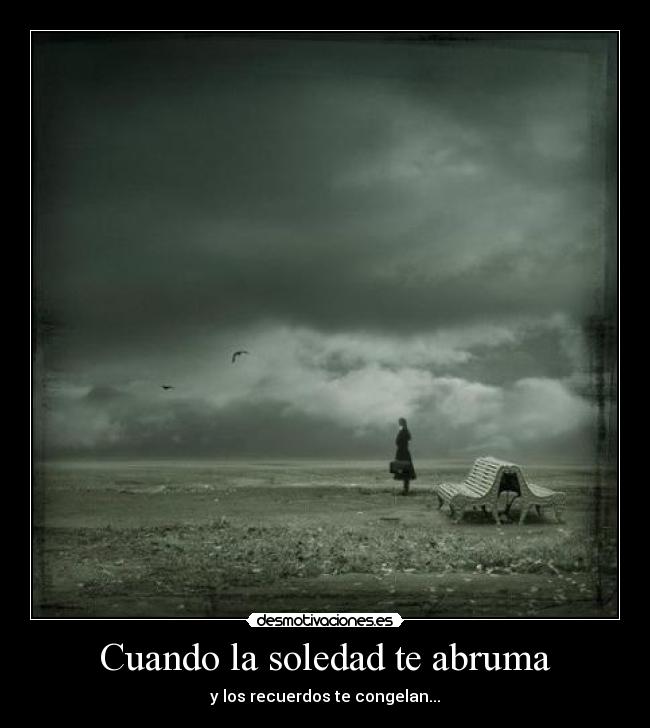 Cuando la soledad te abruma - y los recuerdos te congelan...