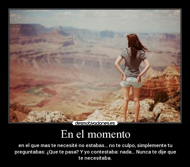 En el momento - en el que mas te necesité no estabas... no te culpo, simplemente tu
preguntabas: ¿Que te pasa? Y yo contestaba: nada... Nunca te dije que
te necesitaba.