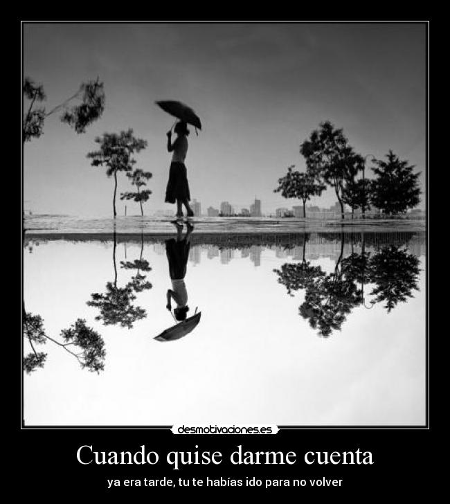 Cuando quise darme cuenta - ya era tarde, tu te habías ido para no volver