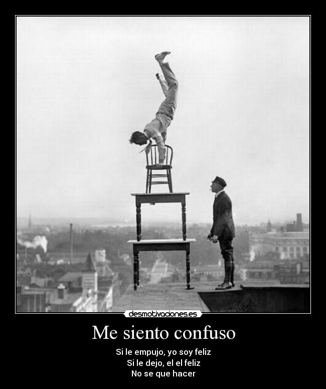 Me siento confuso - Si le empujo, yo soy feliz
Si le dejo, el el feliz
No se que hacer