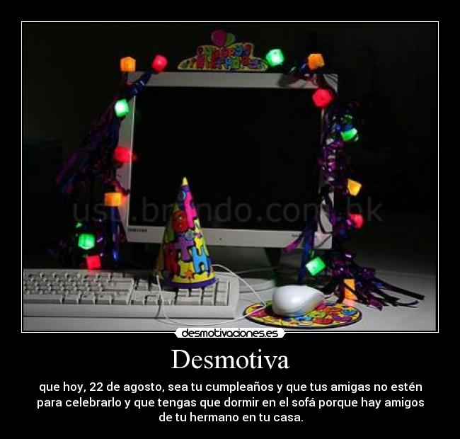 Desmotiva - que hoy, 22 de agosto, sea tu cumpleaños y que tus amigas no estén
para celebrarlo y que tengas que dormir en el sofá porque hay amigos
de tu hermano en tu casa.