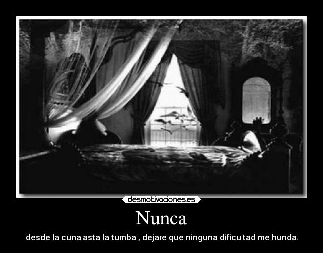 Nunca - desde la cuna asta la tumba , dejare que ninguna dificultad me hunda.