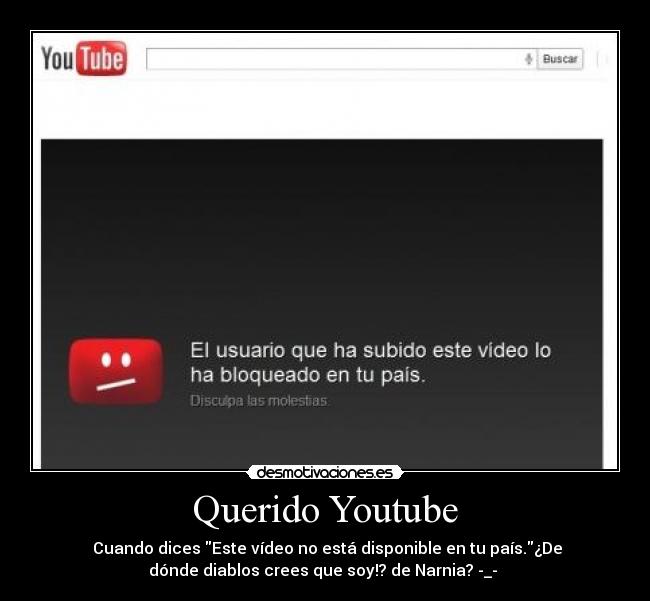 Querido Youtube - Cuando dices Este vídeo no está disponible en tu país.¿De
dónde diablos crees que soy!? de Narnia? -_-