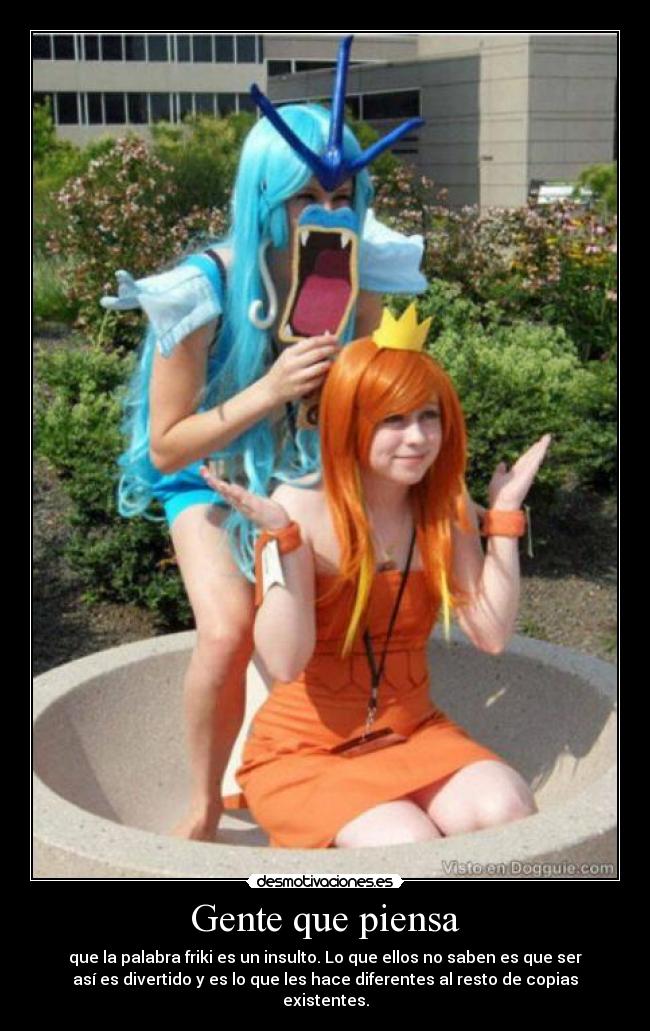 Gente que piensa - que la palabra friki es un insulto. Lo que ellos no saben es que ser
así es divertido y es lo que les hace diferentes al resto de copias
existentes.