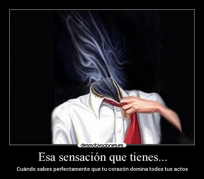 Esa sensación que tienes... - Cuándo sabes perfectamente que tu corazón domina todos tus actos