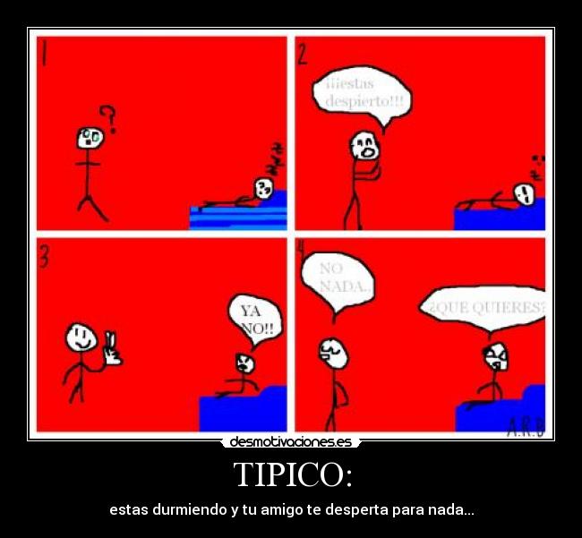 TIPICO: - estas durmiendo y tu amigo te desperta para nada...