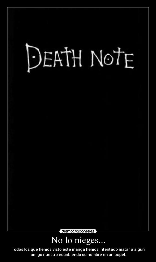 No lo nieges... - Todos los que hemos visto este manga hemos intentado matar a algun
amigo nuestro escribiendo su nombre en un papel.