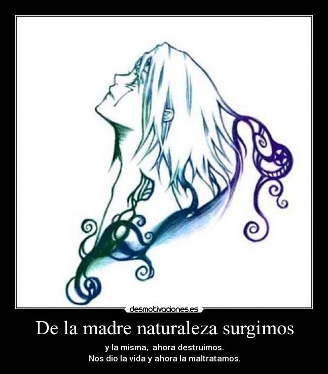 De la madre naturaleza surgimos - y la misma,  ahora destruimos.
Nos dio la vida y ahora la maltratamos.