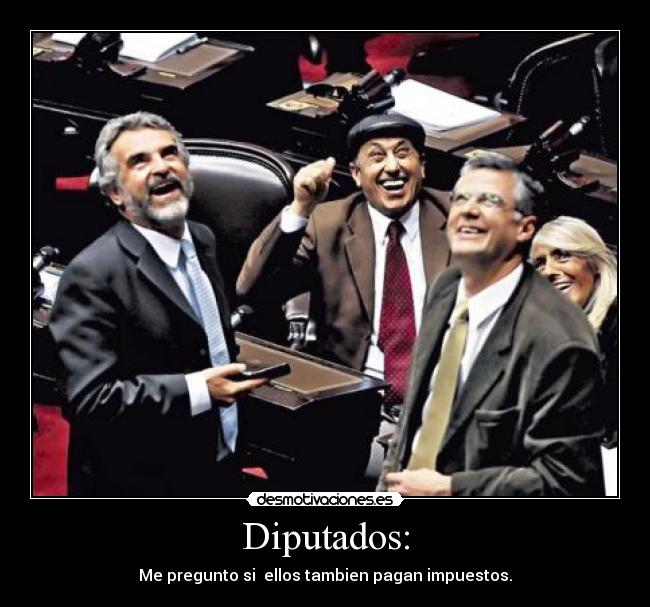 Diputados: - Me pregunto si  ellos tambien pagan impuestos.