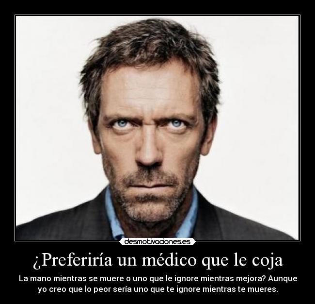 ¿Preferiría un médico que le coja - La mano mientras se muere o uno que le ignore mientras mejora? Aunque
yo creo que lo peor sería uno que te ignore mientras te mueres.