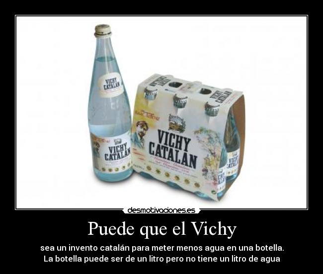 Puede que el Vichy - sea un invento catalán para meter menos agua en una botella.
La botella puede ser de un litro pero no tiene un litro de agua
