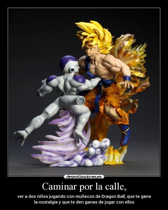 Caminar por la calle, - ver a dos niños jugando con muñecos de Dragon Ball, que te gane
la nostalgia y que te den ganas de jugar con ellos